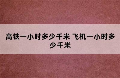 高铁一小时多少千米 飞机一小时多少千米